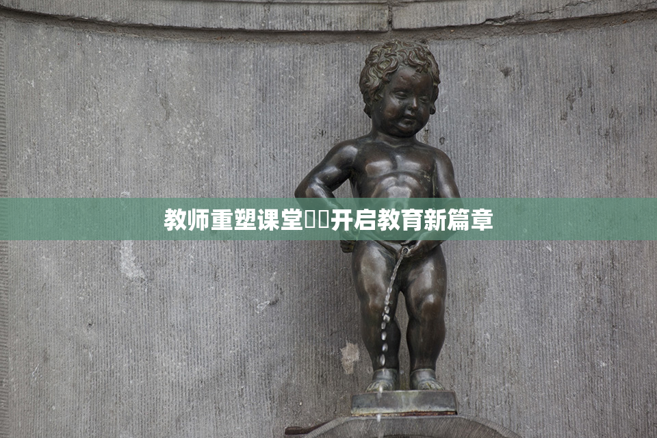 教师重塑课堂❌‌开启教育新篇章