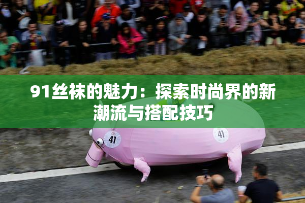 91丝袜的魅力：探索时尚界的新潮流与搭配技巧