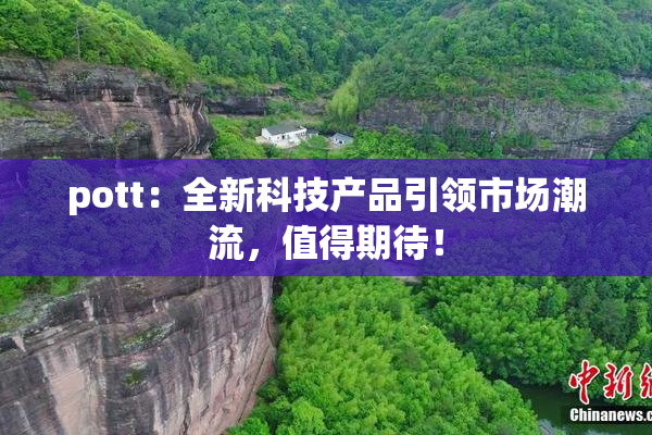 pott：全新科技产品引领市场潮流，值得期待！