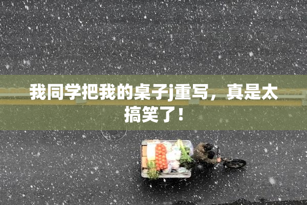 我同学把我的桌子j重写，真是太搞笑了！