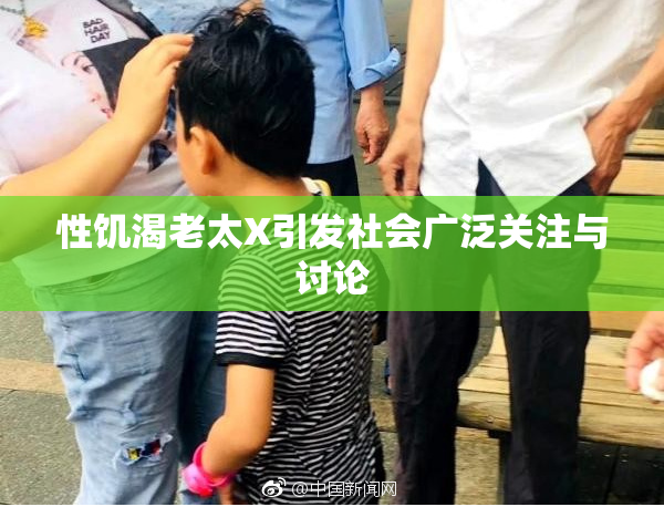 性饥渴老太X引发社会广泛关注与讨论