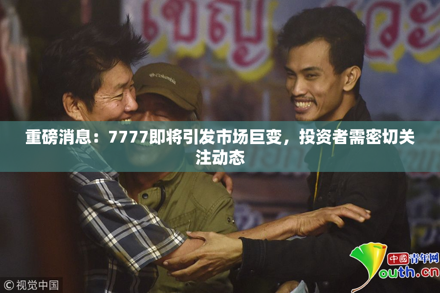 重磅消息：7777即将引发市场巨变，投资者需密切关注动态