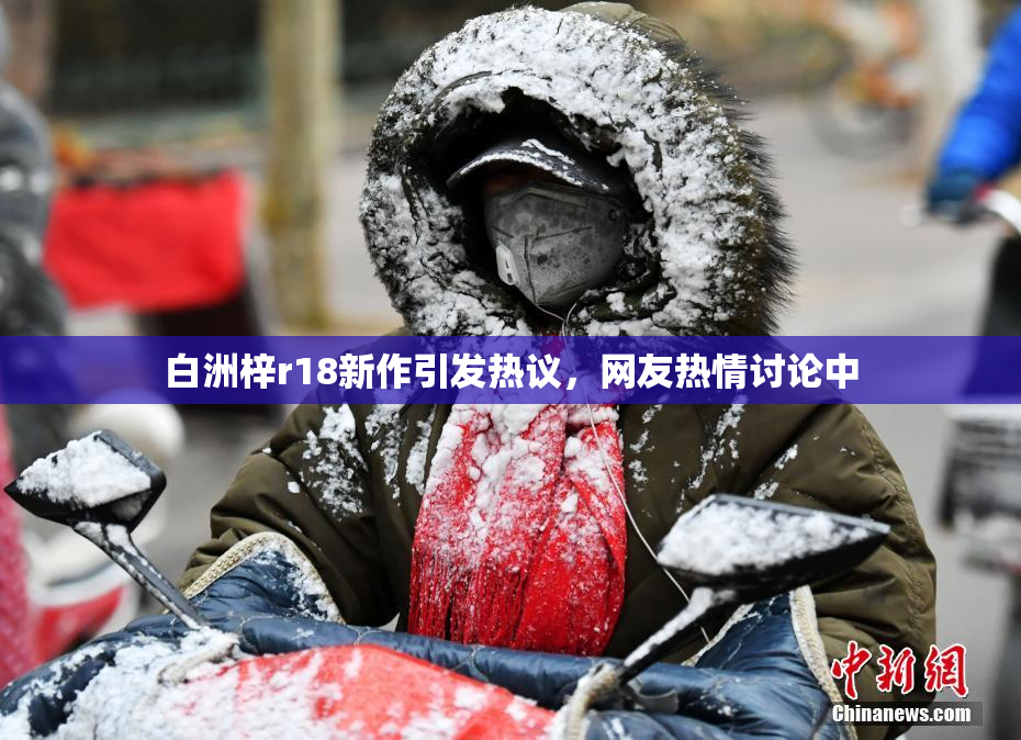 白洲梓r18新作引发热议，网友热情讨论中