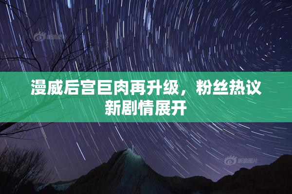 漫威后宫巨肉再升级，粉丝热议新剧情展开