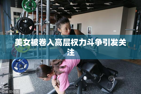 美女被卷入高层权力斗争引发关注
