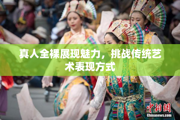 真人全裸展现魅力，挑战传统艺术表现方式