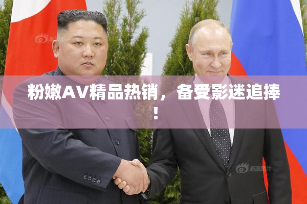粉嫩AV精品热销，备受影迷追捧！