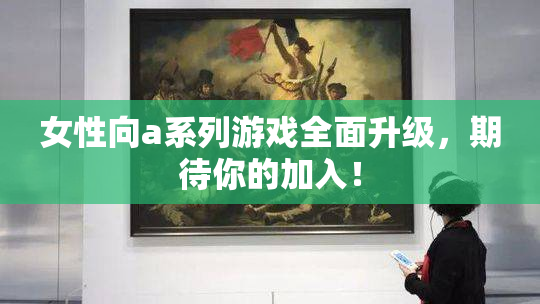 女性向a系列游戏全面升级，期待你的加入！