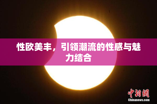 性欧美丰，引领潮流的性感与魅力结合