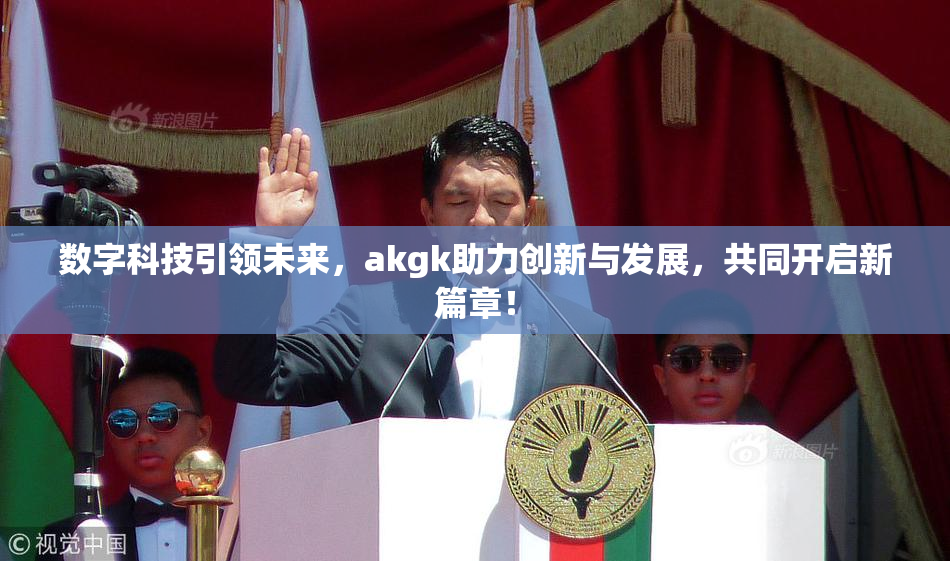数字科技引领未来，akgk助力创新与发展，共同开启新篇章！