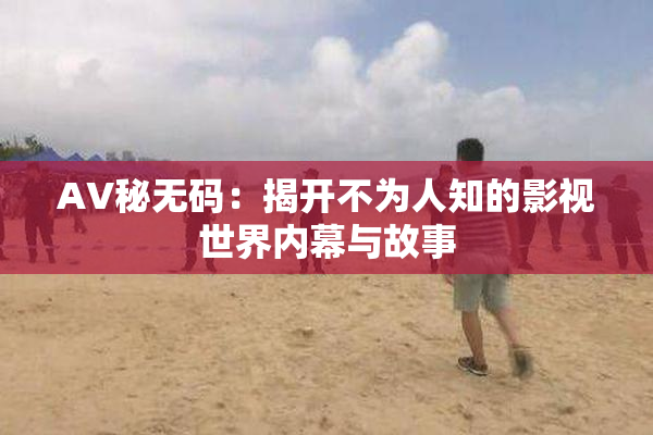 AV秘无码：揭开不为人知的影视世界内幕与故事