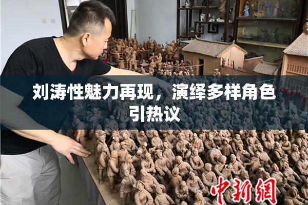 刘涛性魅力再现，演绎多样角色引热议