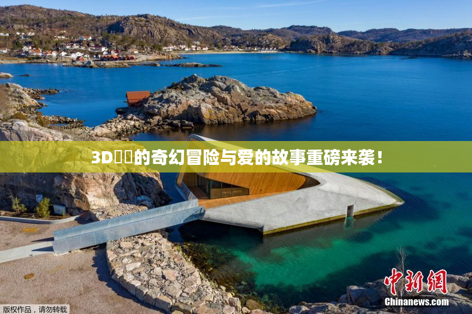 3D姉弚的奇幻冒险与爱的故事重磅来袭！