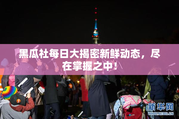 黑瓜社每日大揭密新鲜动态，尽在掌握之中！