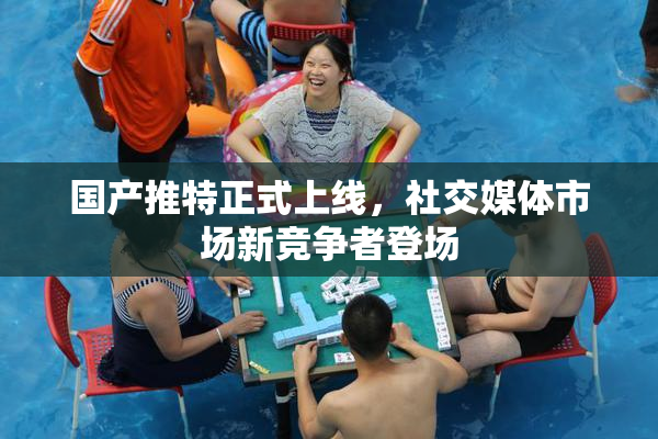 国产推特正式上线，社交媒体市场新竞争者登场