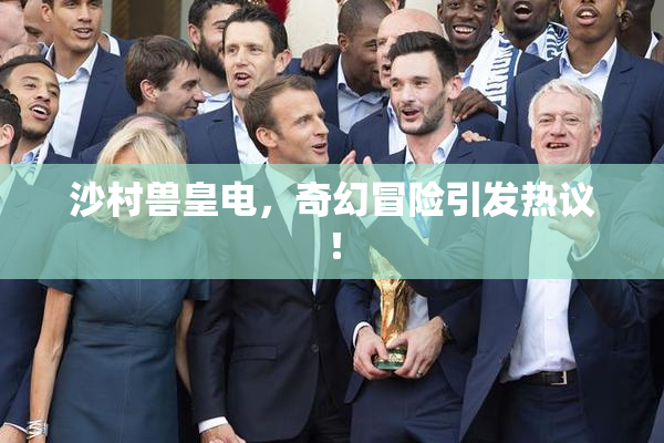 沙村兽皇电，奇幻冒险引发热议！