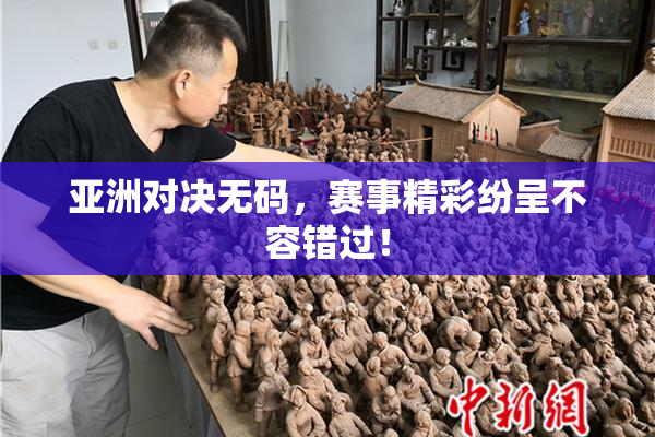 亚洲对决无码，赛事精彩纷呈不容错过！
