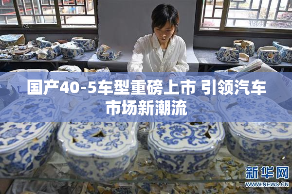 国产40-5车型重磅上市 引领汽车市场新潮流