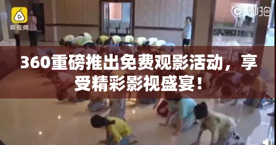 360重磅推出免费观影活动，享受精彩影视盛宴！