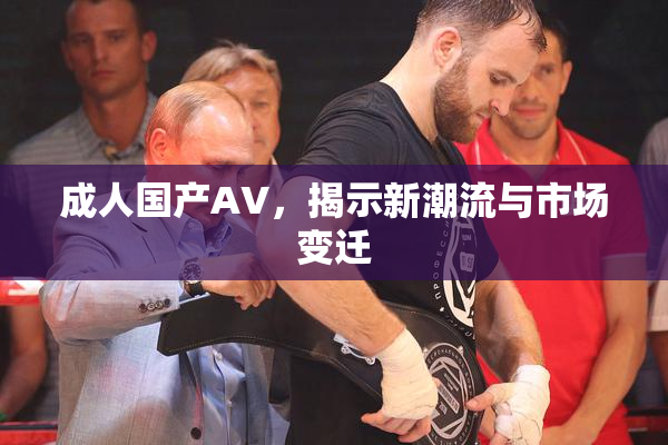成人国产AV，揭示新潮流与市场变迁