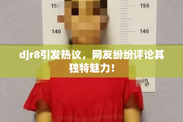 djr8引发热议，网友纷纷评论其独特魅力！
