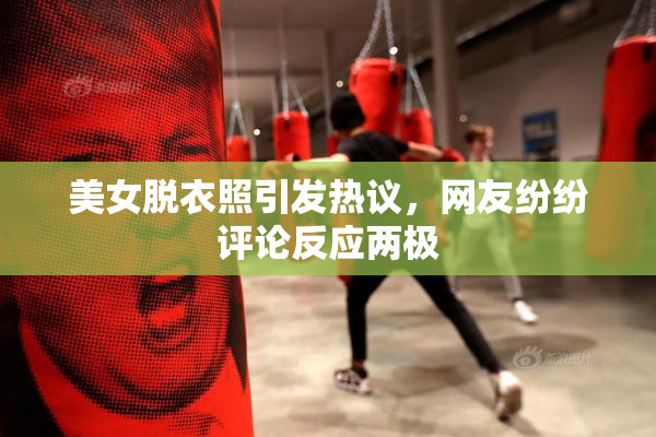 美女脱衣照引发热议，网友纷纷评论反应两极