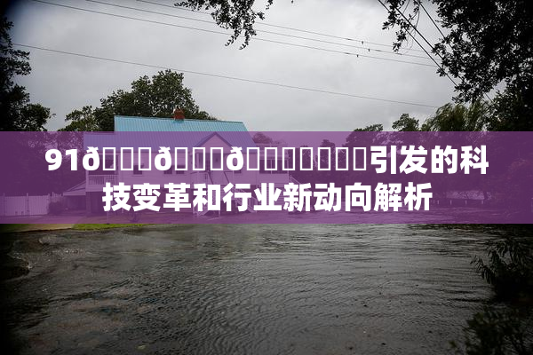 91🍆🍑🔞❌‌❌‌引发的科技变革和行业新动向解析
