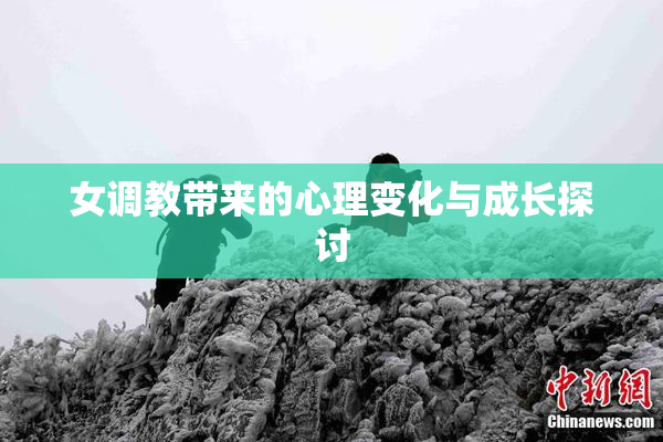 女调教带来的心理变化与成长探讨