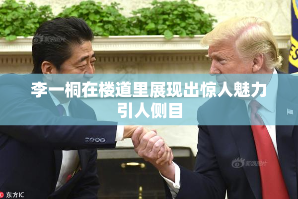 李一桐在楼道里展现出惊人魅力引人侧目