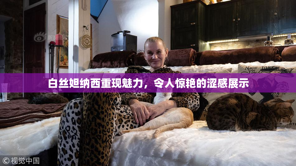 白丝妲纳西重现魅力，令人惊艳的涩感展示