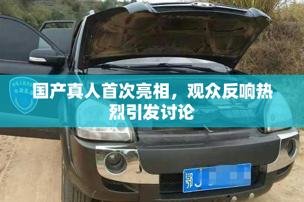 国产真人首次亮相，观众反响热烈引发讨论