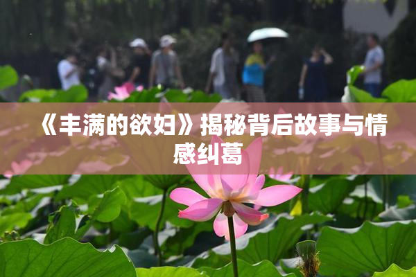 《丰满的欲妇》揭秘背后故事与情感纠葛