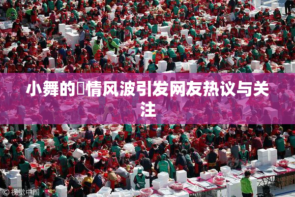 小舞的婬情风波引发网友热议与关注