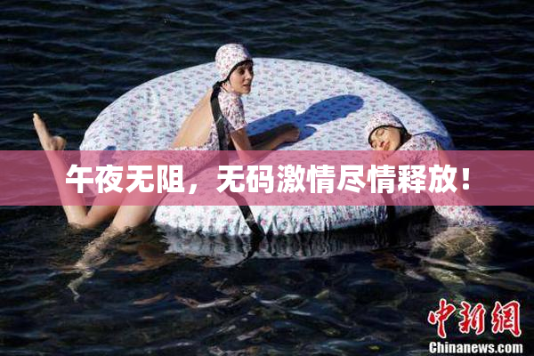 午夜无阻，无码激情尽情释放！