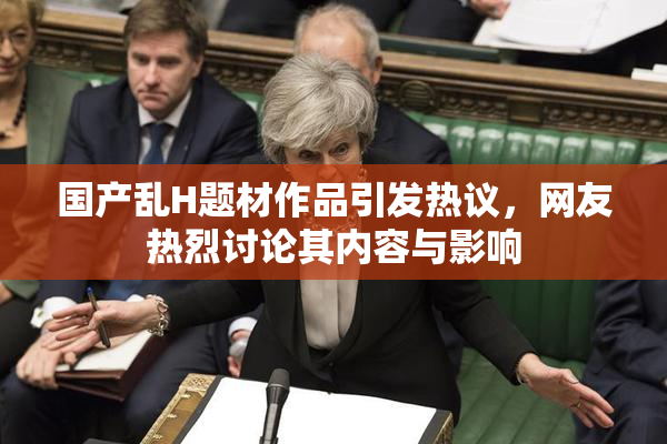 国产乱H题材作品引发热议，网友热烈讨论其内容与影响