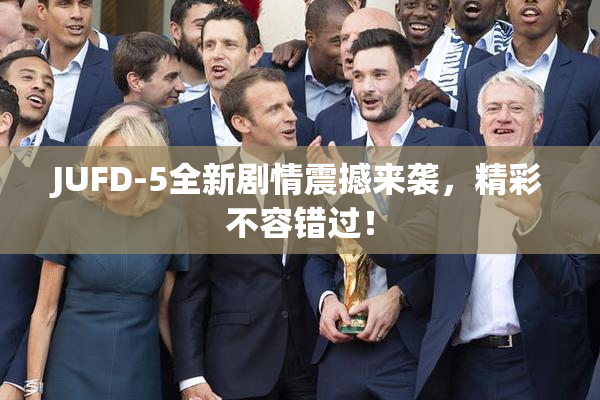 JUFD-5全新剧情震撼来袭，精彩不容错过！