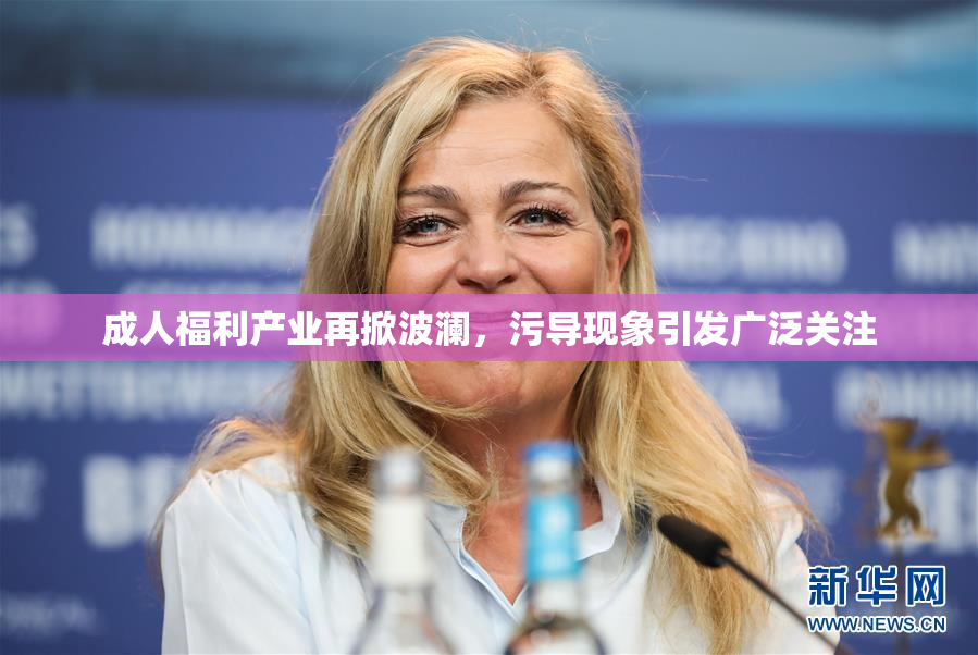 成人福利产业再掀波澜，污导现象引发广泛关注