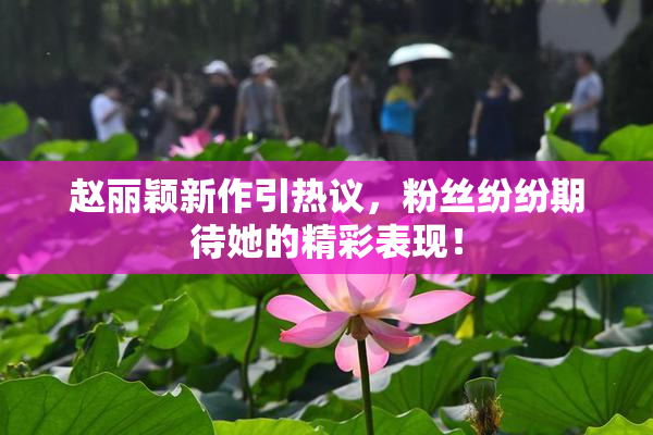 赵丽颖新作引热议，粉丝纷纷期待她的精彩表现！