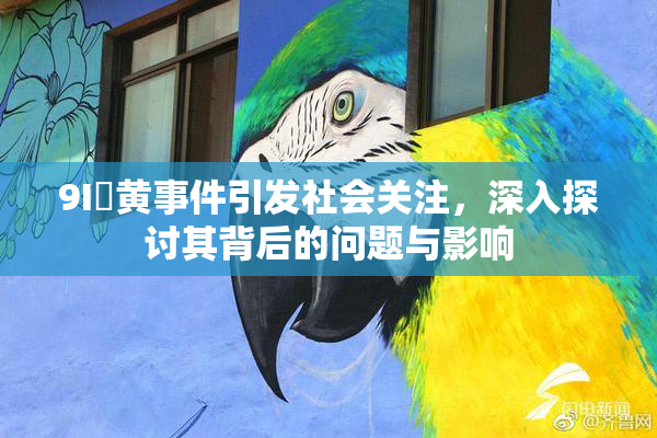 9I婬黄事件引发社会关注，深入探讨其背后的问题与影响