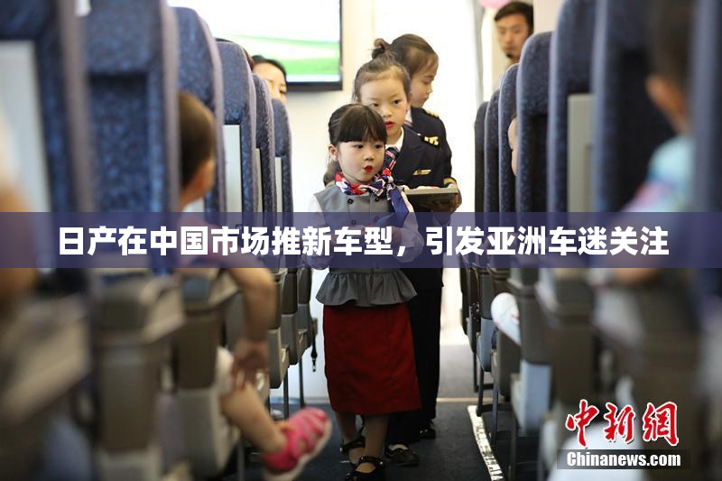 日产在中国市场推新车型，引发亚洲车迷关注