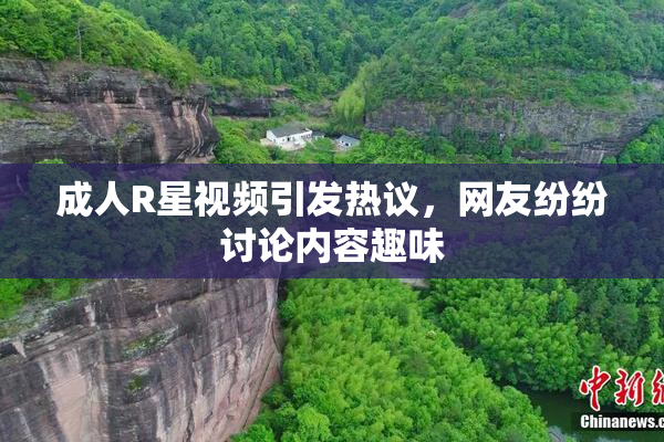 成人R星视频引发热议，网友纷纷讨论内容趣味
