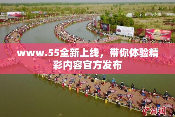 www.55全新上线，带你体验精彩内容官方发布