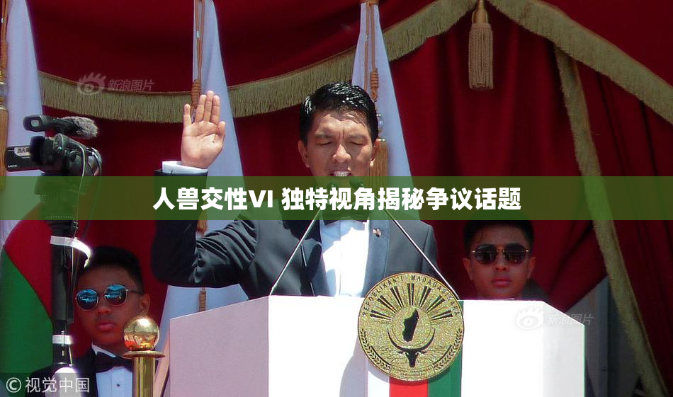 人兽交性VI 独特视角揭秘争议话题