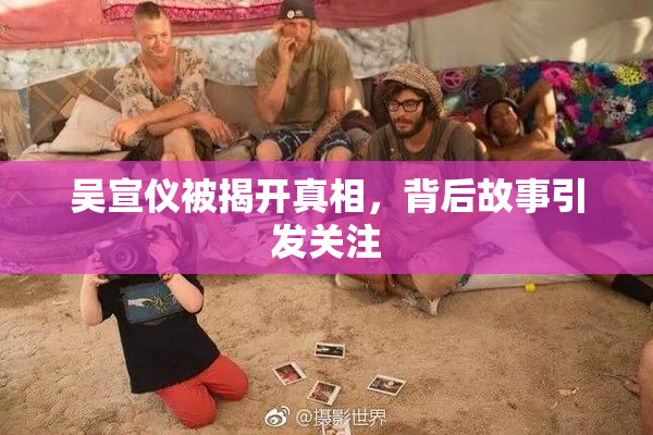 吴宣仪被揭开真相，背后故事引发关注