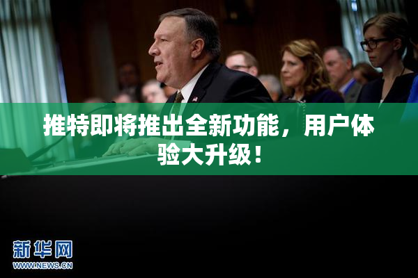 推特即将推出全新功能，用户体验大升级！