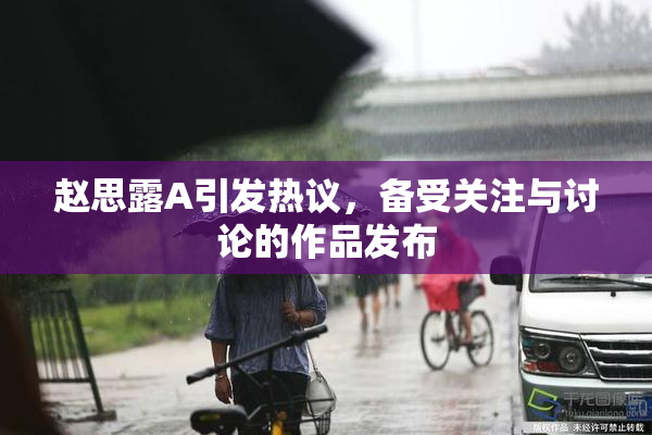 赵思露A引发热议，备受关注与讨论的作品发布