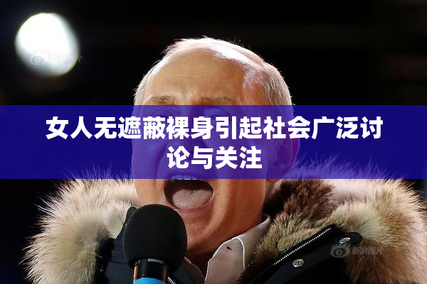 女人无遮蔽裸身引起社会广泛讨论与关注