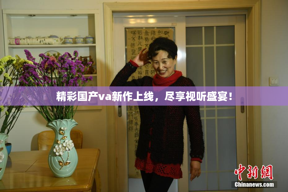 精彩国产va新作上线，尽享视听盛宴！