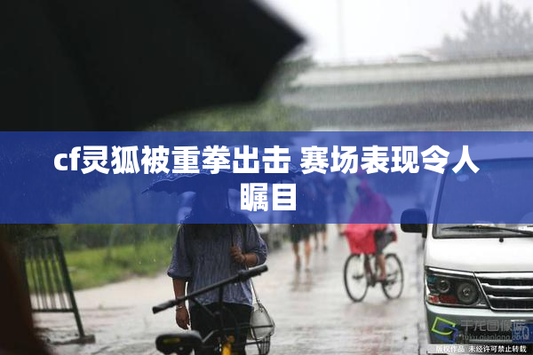 cf灵狐被重拳出击 赛场表现令人瞩目