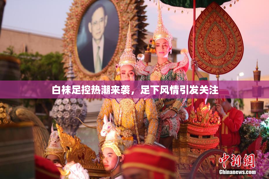 白袜足控热潮来袭，足下风情引发关注